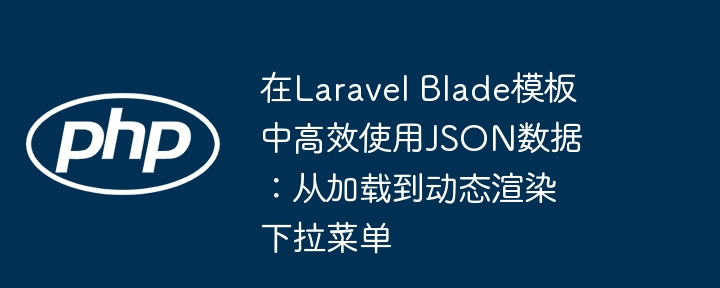 在Laravel Blade模板中高效使用JSON数据:从加载到动态渲染下拉菜单