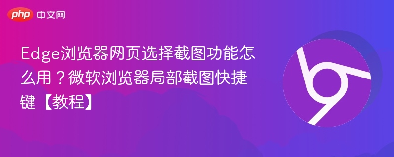 Edge浏览器网页选择截图功能怎么用?微软浏览器局部截图快捷键【教程】