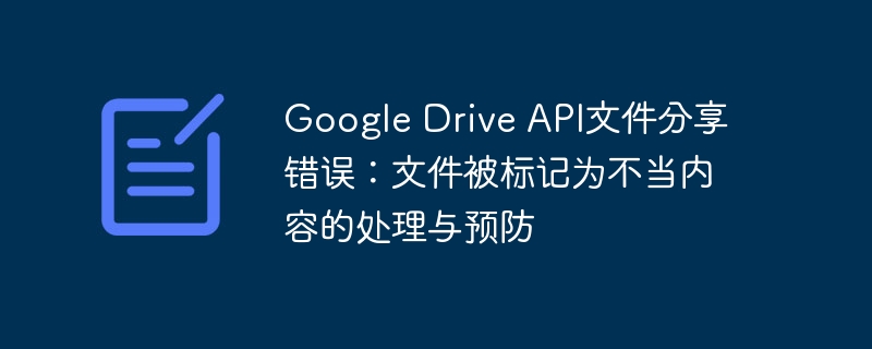 Google Drive API文件分享错误:文件被标记为不当内容的处理与预防