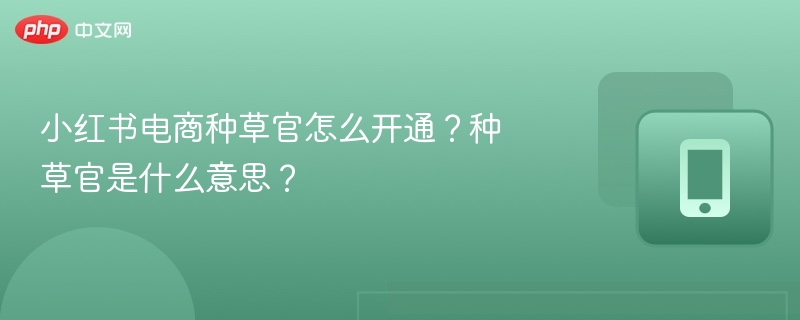 小红书电商种草官怎么开通?种草官是什么意思?