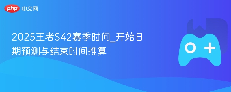 2025王者S42赛季时间_开始日期预测与结束时间推算