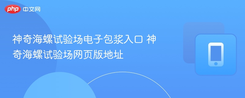 神奇海螺试验场电子包浆入口 神奇海螺试验场网页版地址