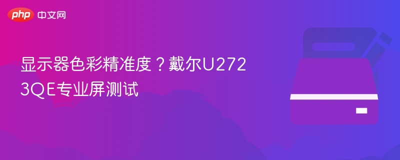 显示器色彩精准度？戴尔U2723QE专业屏测试