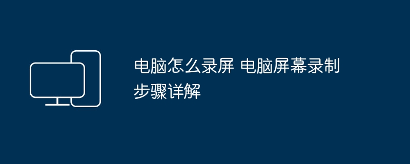 电脑怎么录屏 电脑屏幕录制步骤详解