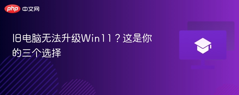 旧电脑无法升级Win11?这是你的三个选择