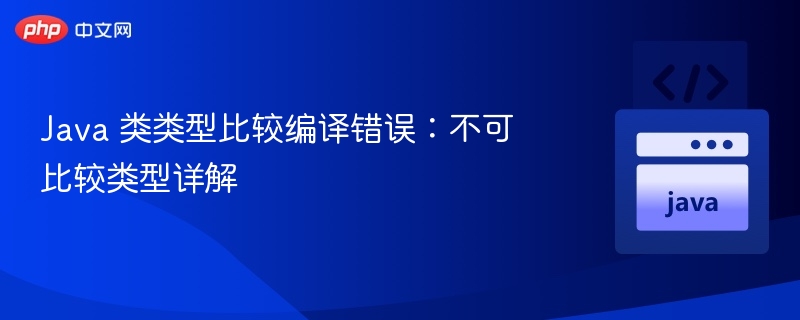 Java 类类型比较编译错误:不可比较类型详解