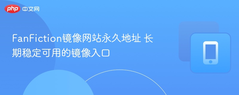 FanFiction镜像网站永久地址 长期稳定可用的镜像入口