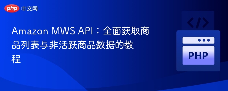 Amazon MWS API:全面获取商品列表与非活跃商品数据的教程
