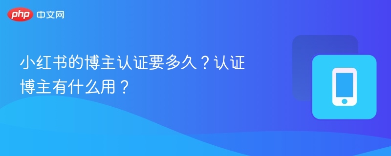 小红书的博主认证要多久？认证博主有什么用？