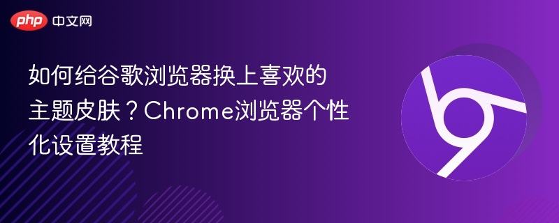 如何给谷歌浏览器换上喜欢的主题皮肤?Chrome浏览器个性化设置教程