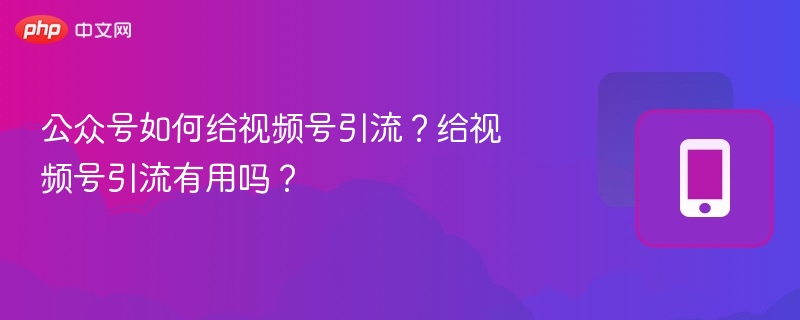 公众号如何给视频号引流?给视频号引流有用吗?