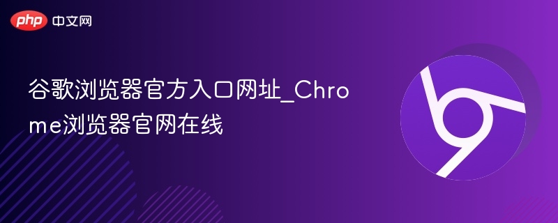 谷歌浏览器官方入口网址_Chrome浏览器官网在线