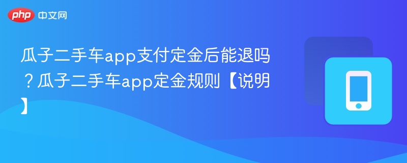 瓜子二手车app支付定金后能退吗?瓜子二手车app定金规则【说明】