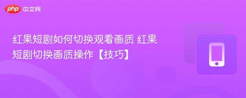 红果短剧如何切换观看画质 红果短剧切换画质操作【技巧】