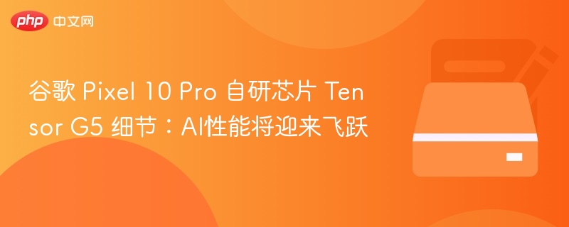 谷歌 Pixel 10 Pro 自研芯片 Tensor G5 细节：AI性能将迎来飞跃