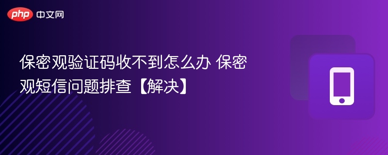 保密观验证码收不到怎么办 保密观短信问题排查【解决】