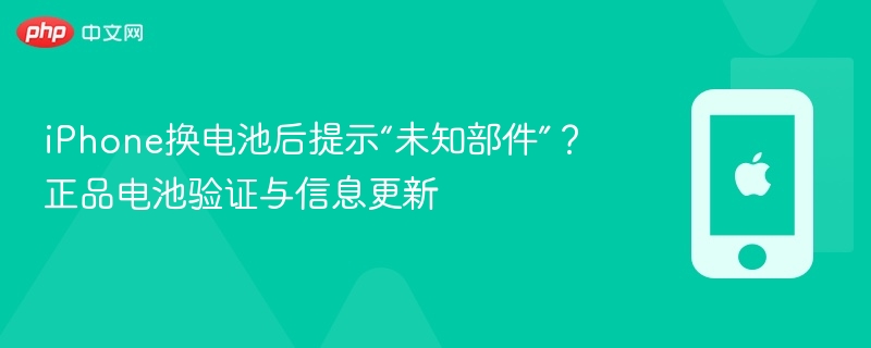 iPhone换电池后提示“未知部件”?正品电池验证与信息更新