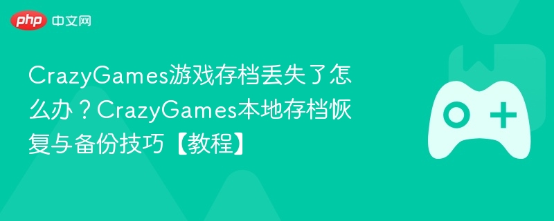 CrazyGames游戏存档丢失了怎么办？CrazyGames本地存档恢复与备份技巧【教程】