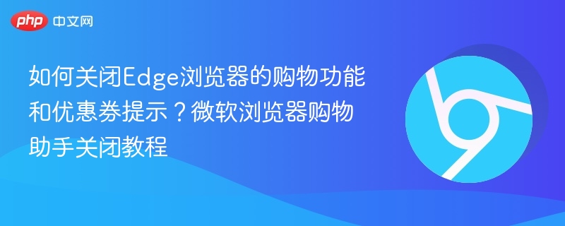 如何关闭Edge浏览器的购物功能和优惠券提示？微软浏览器购物助手关闭教程