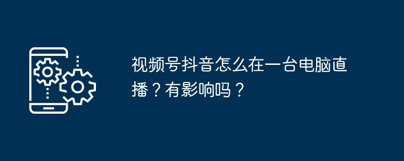 视频号抖音怎么在一台电脑直播?有影响吗?