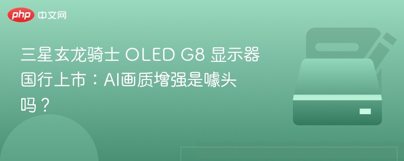 三星玄龙骑士 OLED G8 显示器国行上市：AI画质增强是噱头吗？