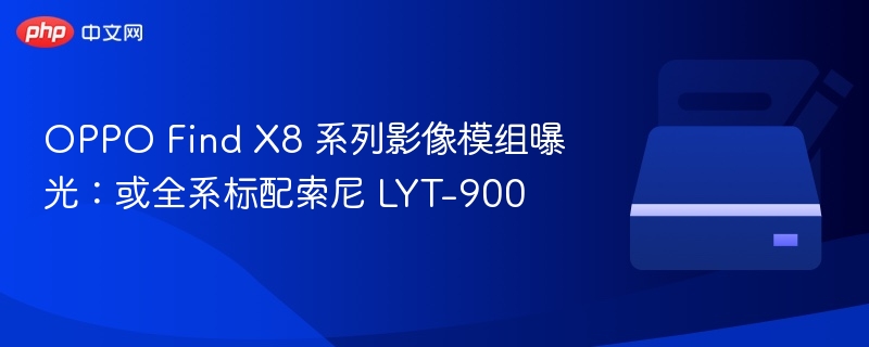 OPPO Find X8 系列影像模组曝光:或全系标配索尼 LYT-900