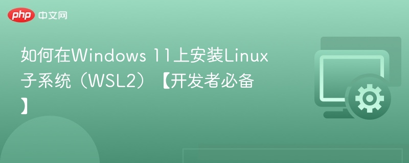 如何在Windows 11上安装Linux子系统(WSL2)【开发者必备】