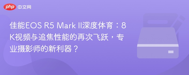 佳能EOS R5 Mark II深度体育:8K视频与追焦性能的再次飞跃,专业摄影师的新利器?