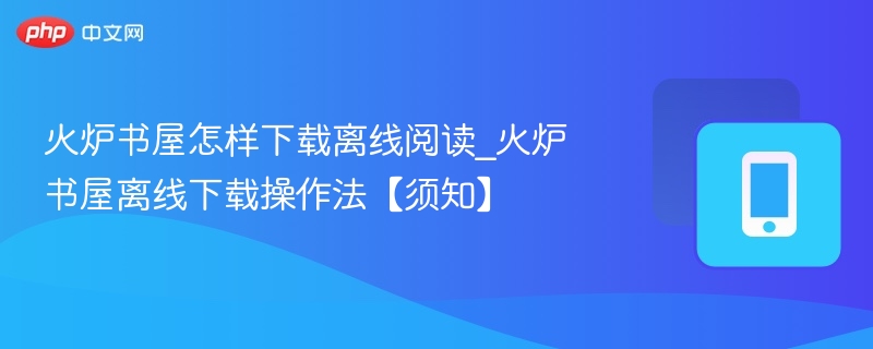 火炉书屋怎样下载离线阅读_火炉书屋离线下载操作法【须知】
