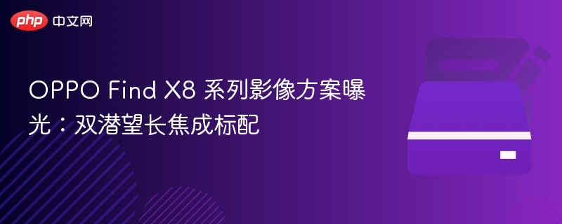 OPPO Find X8 系列影像方案曝光:双潜望长焦成标配