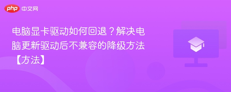 电脑显卡驱动如何回退?解决电脑更新驱动后不兼容的降级方法【方法】