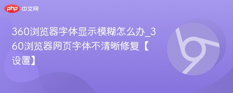 360浏览器字体显示模糊怎么办_360浏览器网页字体不清晰修复【设置】