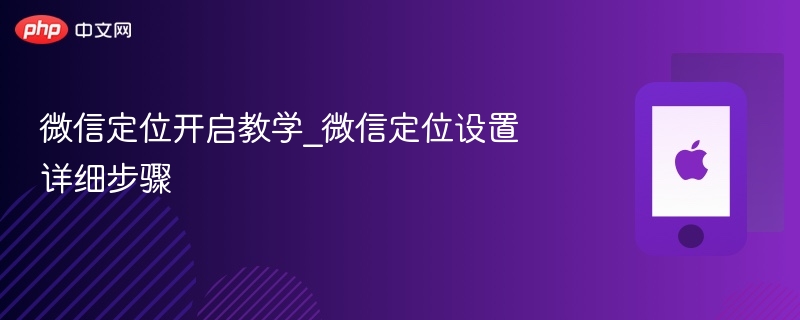 微信定位开启教程,详细设置步骤分享