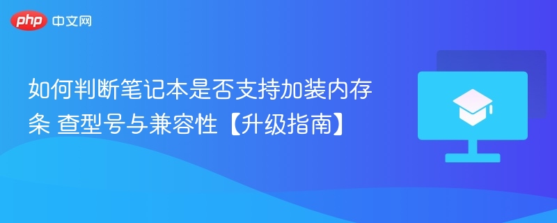 如何判断笔记本是否支持加装内存条 查型号与兼容性【升级指南】