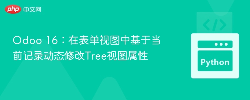 Odoo 16:在表单视图中基于当前记录动态修改Tree视图属性