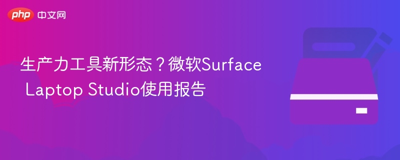 生产力工具新形态？微软Surface Laptop Studio使用报告