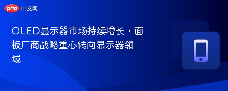 OLED显示器市场持续增长,面板厂商战略重心转向显示器领域