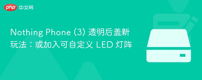 Nothing Phone (3) 透明后盖新玩法：或加入可自定义 LED 灯阵