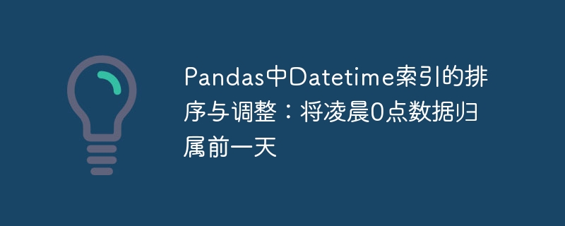 Pandas中Datetime索引的排序与调整：将凌晨0点数据归属前一天