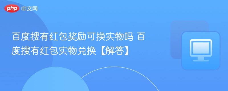百度搜有红包奖励可换实物吗 百度搜有红包实物兑换【解答】