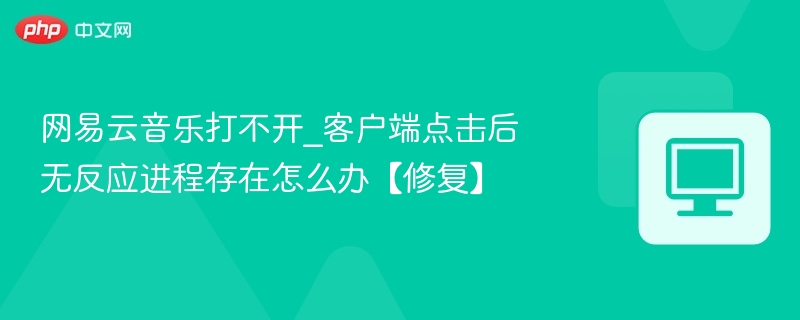网易云音乐打不开_客户端点击后无反应进程存在怎么办【修复】