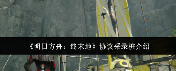 《明日方舟:终末地》协议采录桩介绍
