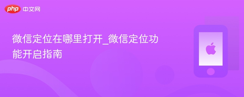 微信定位在哪里打开_微信定位功能开启指南