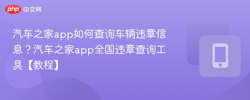 汽车之家app如何查询车辆违章信息？汽车之家app全国违章查询工具【教程】