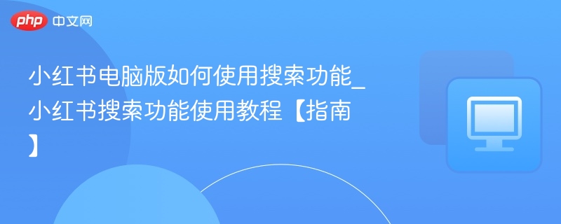 小红书电脑版如何使用搜索功能_小红书搜索功能使用教程【指南】