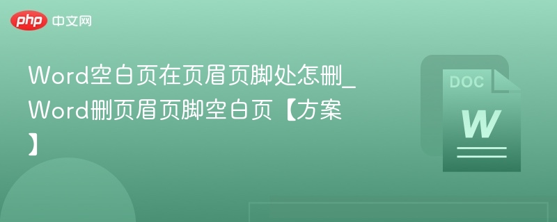 Word空白页在页眉页脚处怎删_Word删页眉页脚空白页【方案】