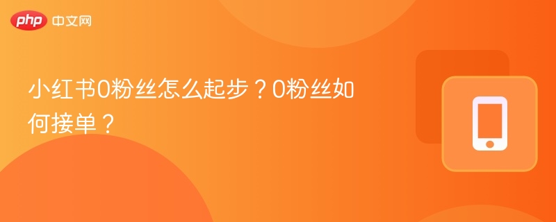 小红书0粉丝怎么起步?0粉丝如何接单?