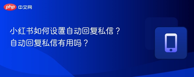 小红书如何设置自动回复私信?自动回复私信有用吗?