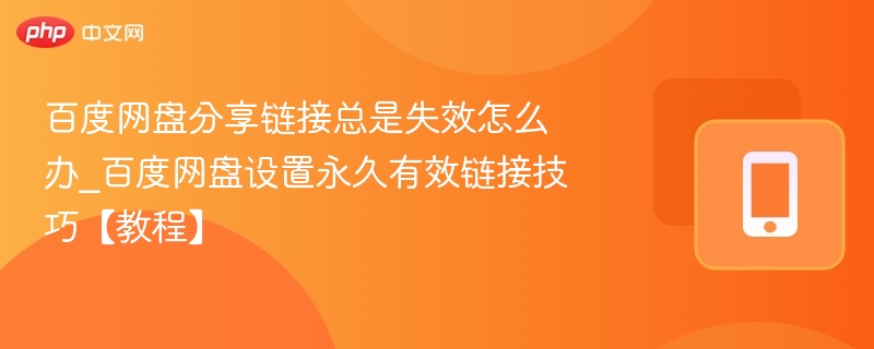 百度网盘分享链接总是失效怎么办_百度网盘设置永久有效链接技巧【教程】
