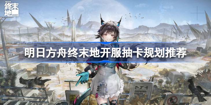 终末地开服抽卡怎么抽？规划推荐来啦